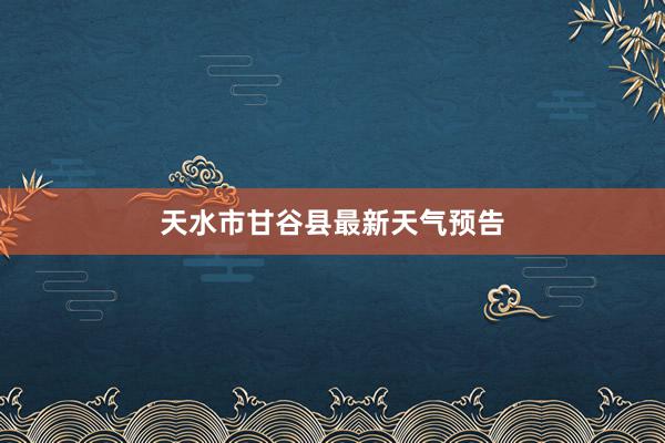 天水市甘谷县最新天气预告