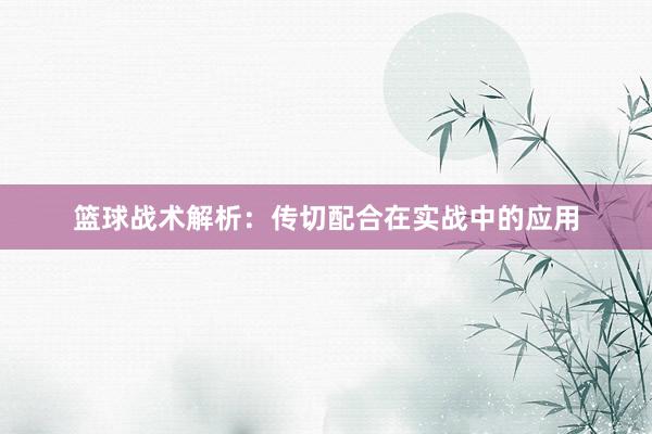 篮球战术解析：传切配合在实战中的应用