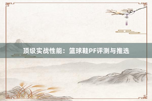 顶级实战性能：篮球鞋PF评测与推选