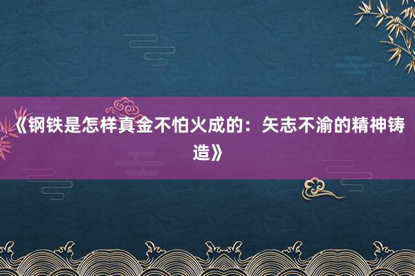 《钢铁是怎样真金不怕火成的：矢志不渝的精神铸造》